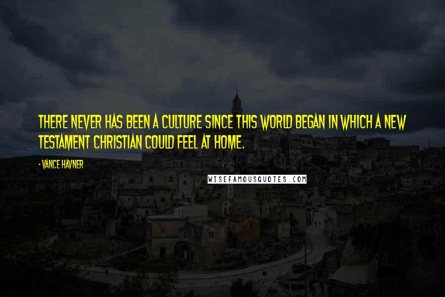 Vance Havner Quotes: There never has been a culture since this world began in which a New Testament Christian could feel at home.