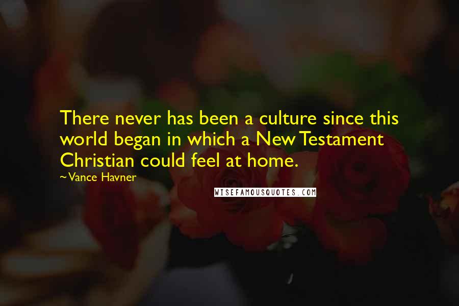 Vance Havner Quotes: There never has been a culture since this world began in which a New Testament Christian could feel at home.