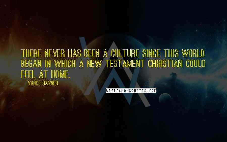 Vance Havner Quotes: There never has been a culture since this world began in which a New Testament Christian could feel at home.