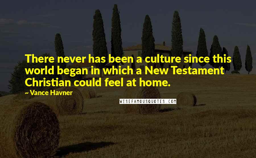 Vance Havner Quotes: There never has been a culture since this world began in which a New Testament Christian could feel at home.