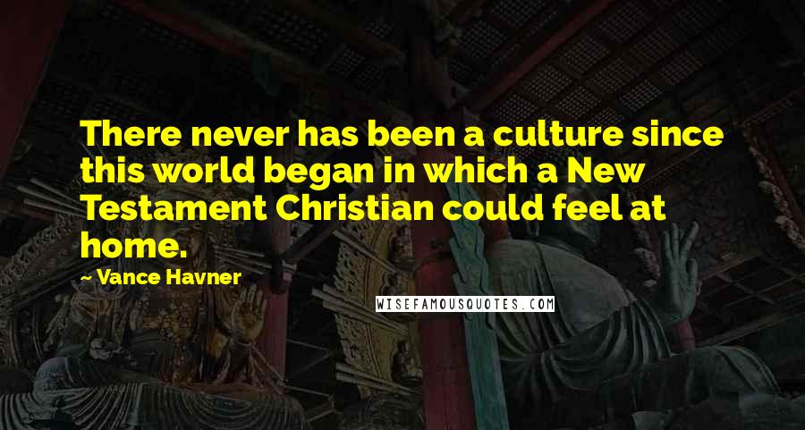 Vance Havner Quotes: There never has been a culture since this world began in which a New Testament Christian could feel at home.