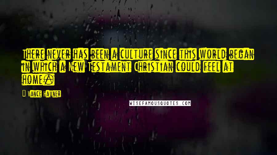 Vance Havner Quotes: There never has been a culture since this world began in which a New Testament Christian could feel at home.