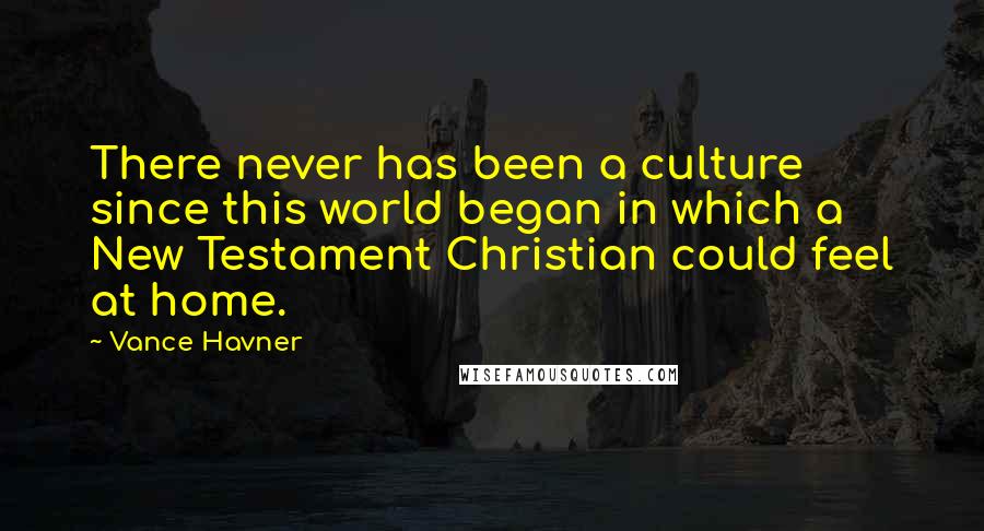 Vance Havner Quotes: There never has been a culture since this world began in which a New Testament Christian could feel at home.