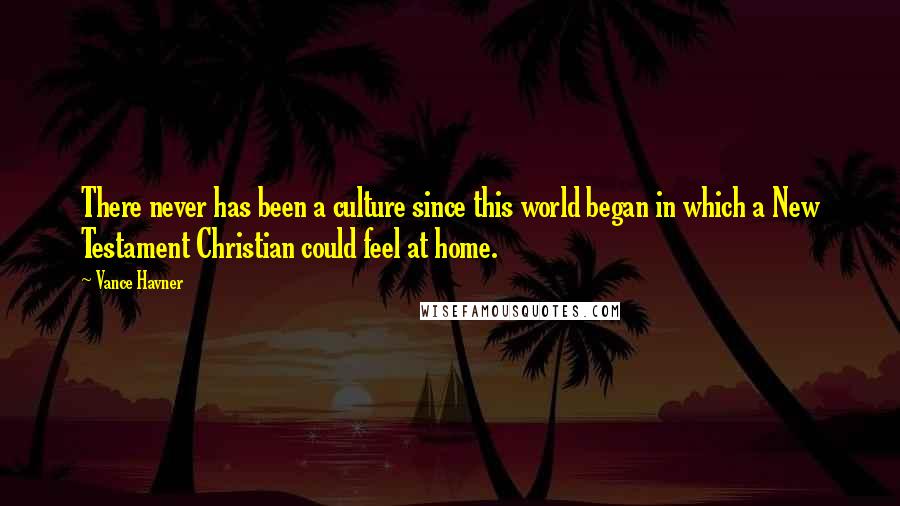 Vance Havner Quotes: There never has been a culture since this world began in which a New Testament Christian could feel at home.