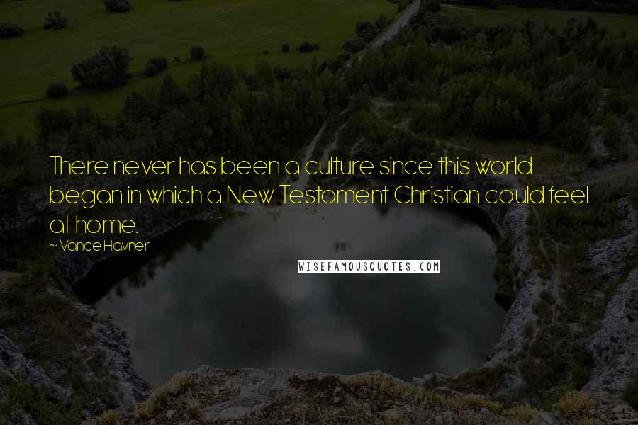 Vance Havner Quotes: There never has been a culture since this world began in which a New Testament Christian could feel at home.