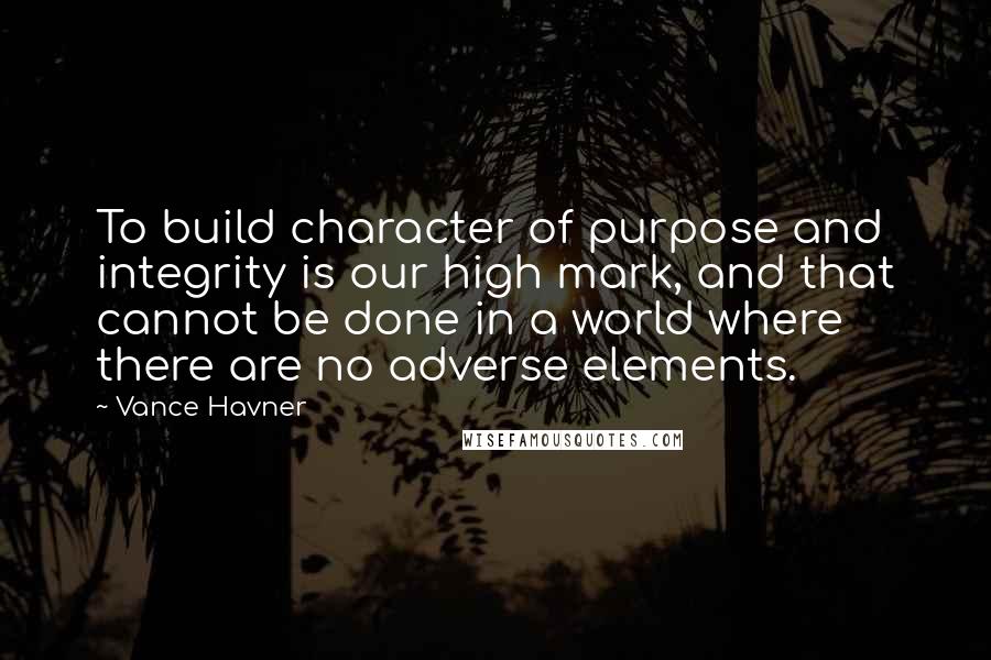 Vance Havner Quotes: To build character of purpose and integrity is our high mark, and that cannot be done in a world where there are no adverse elements.
