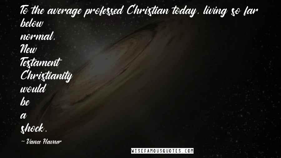 Vance Havner Quotes: To the average professed Christian today, living so far below normal, New Testament Christianity would be a shock.