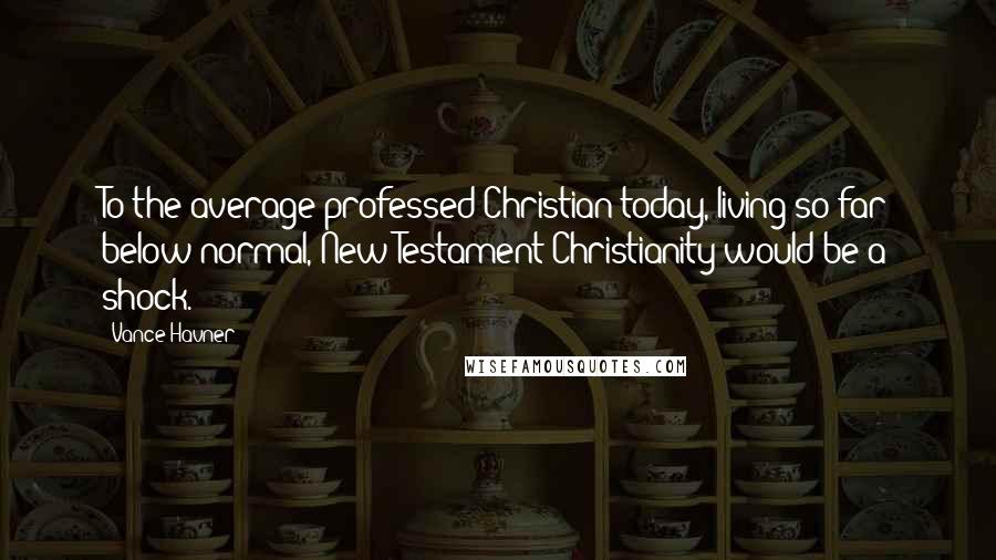 Vance Havner Quotes: To the average professed Christian today, living so far below normal, New Testament Christianity would be a shock.