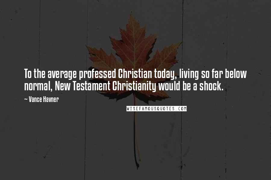 Vance Havner Quotes: To the average professed Christian today, living so far below normal, New Testament Christianity would be a shock.