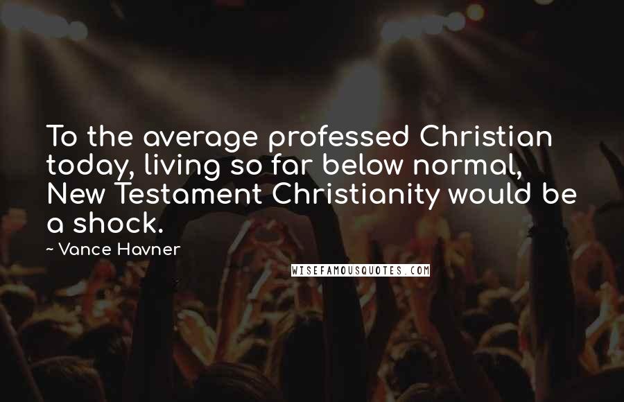 Vance Havner Quotes: To the average professed Christian today, living so far below normal, New Testament Christianity would be a shock.