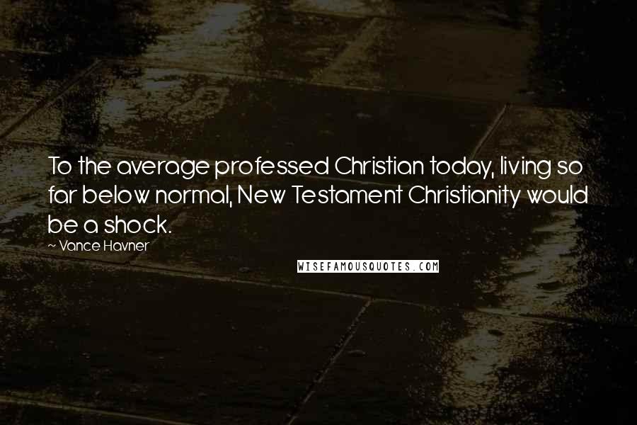 Vance Havner Quotes: To the average professed Christian today, living so far below normal, New Testament Christianity would be a shock.