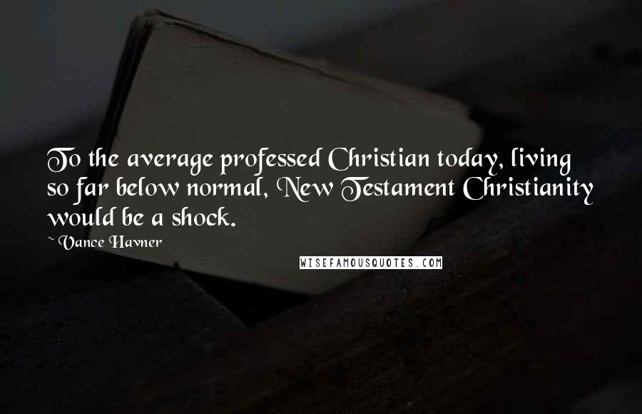 Vance Havner Quotes: To the average professed Christian today, living so far below normal, New Testament Christianity would be a shock.