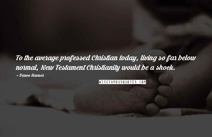 Vance Havner Quotes: To the average professed Christian today, living so far below normal, New Testament Christianity would be a shock.