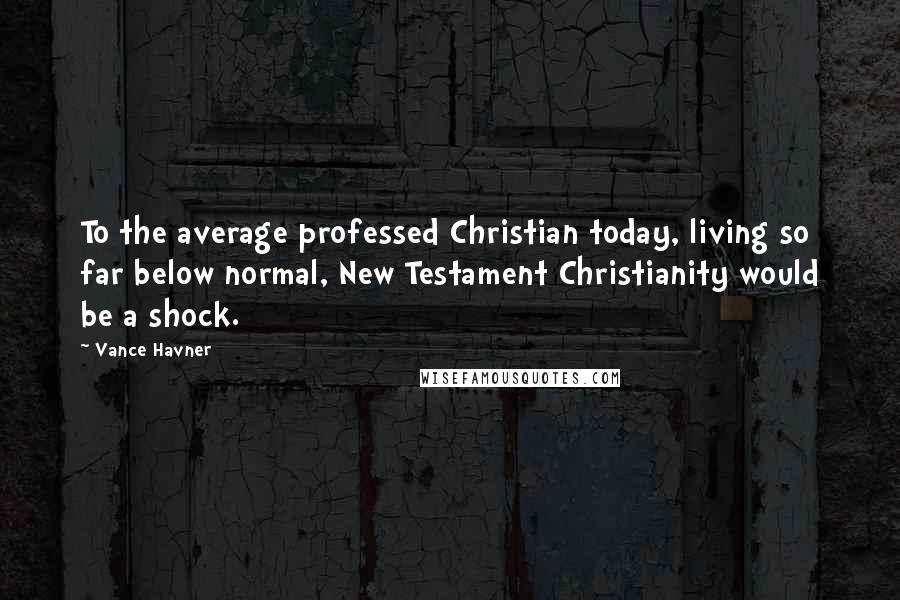 Vance Havner Quotes: To the average professed Christian today, living so far below normal, New Testament Christianity would be a shock.