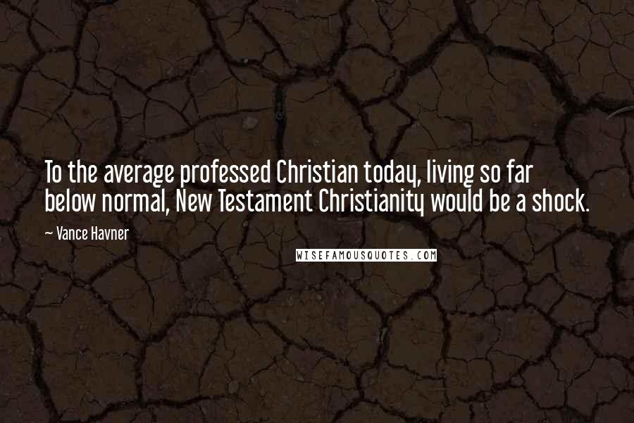 Vance Havner Quotes: To the average professed Christian today, living so far below normal, New Testament Christianity would be a shock.