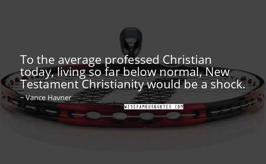Vance Havner Quotes: To the average professed Christian today, living so far below normal, New Testament Christianity would be a shock.