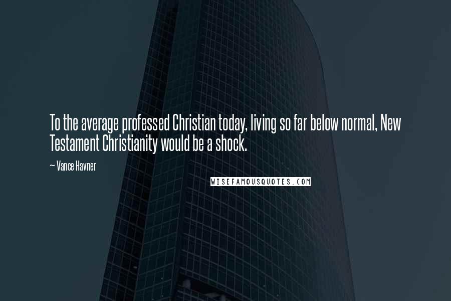 Vance Havner Quotes: To the average professed Christian today, living so far below normal, New Testament Christianity would be a shock.