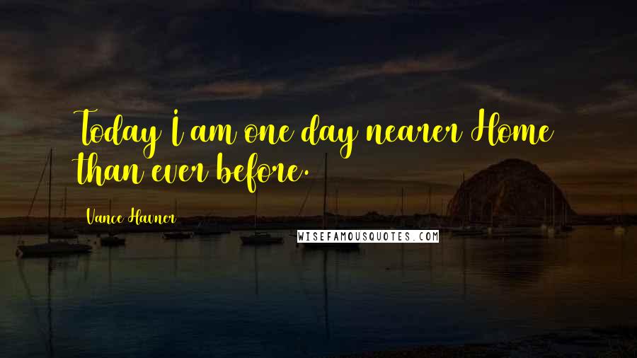 Vance Havner Quotes: Today I am one day nearer Home than ever before.