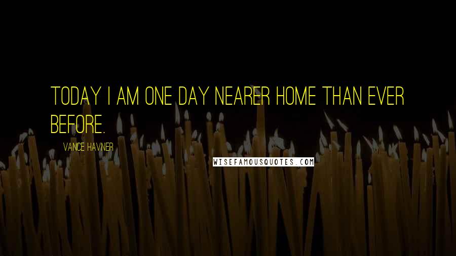 Vance Havner Quotes: Today I am one day nearer Home than ever before.