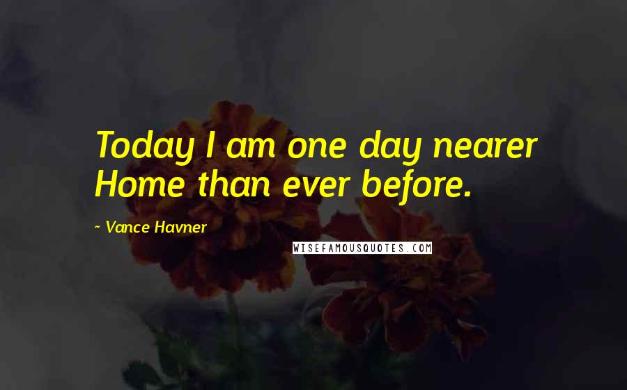 Vance Havner Quotes: Today I am one day nearer Home than ever before.