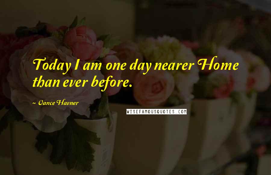 Vance Havner Quotes: Today I am one day nearer Home than ever before.