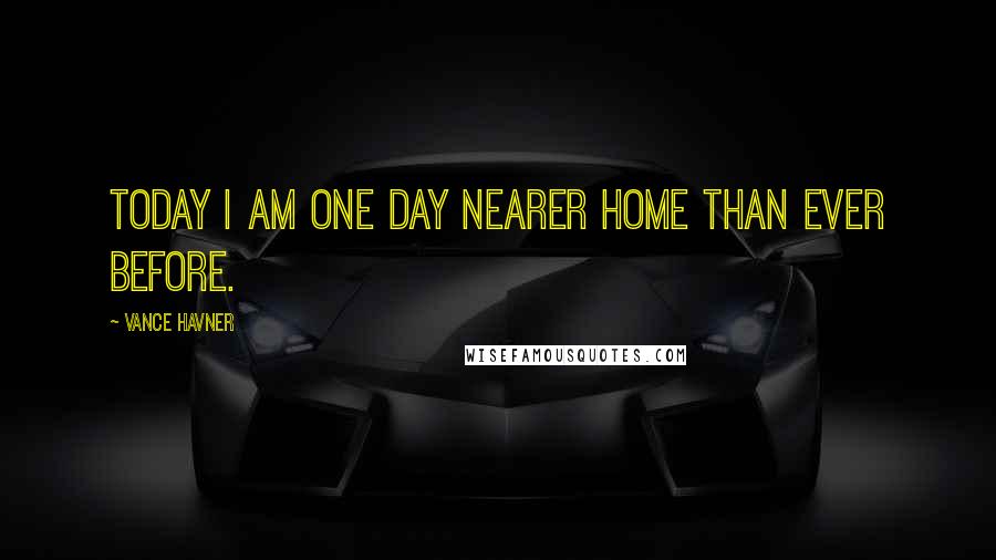 Vance Havner Quotes: Today I am one day nearer Home than ever before.