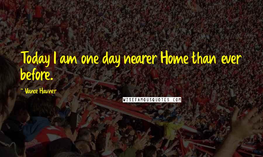 Vance Havner Quotes: Today I am one day nearer Home than ever before.