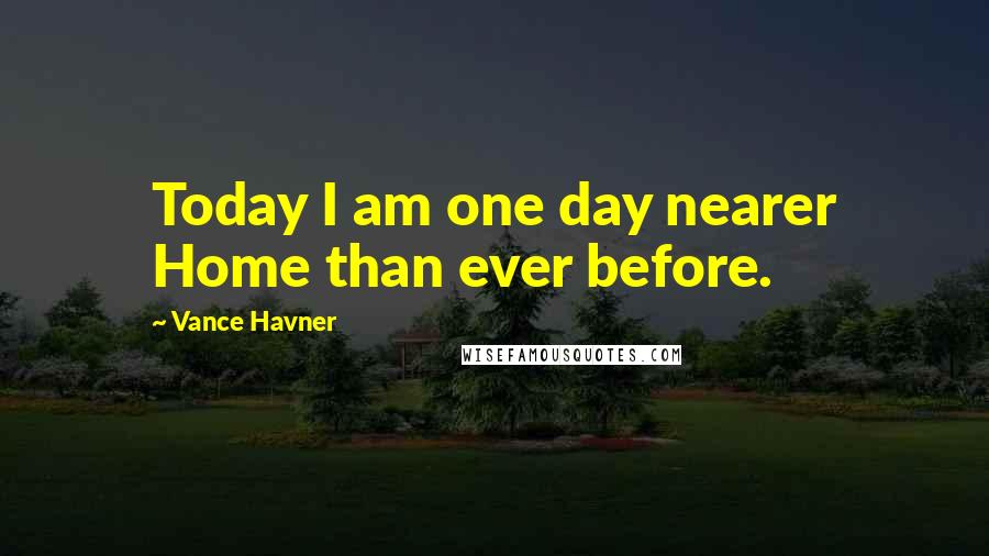 Vance Havner Quotes: Today I am one day nearer Home than ever before.