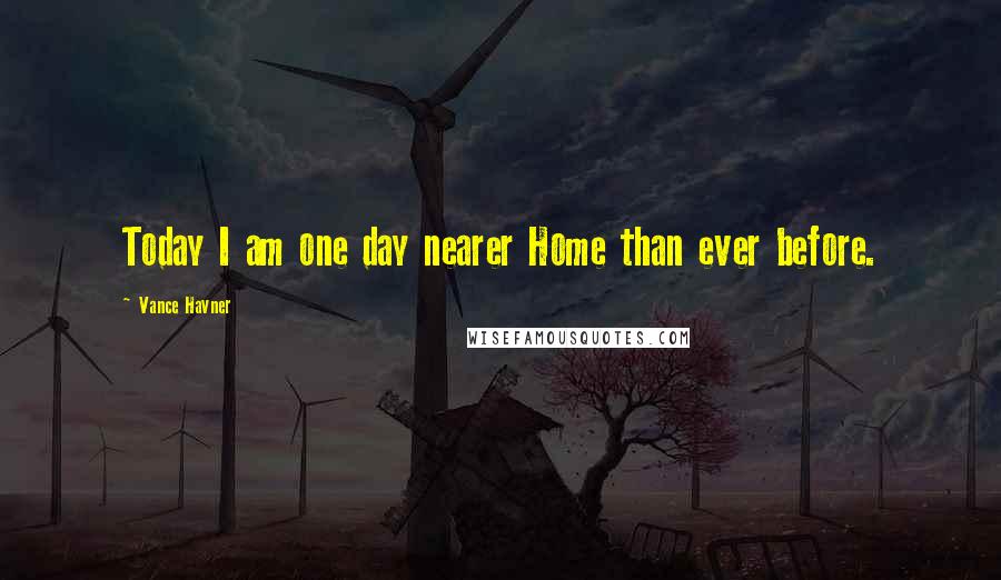 Vance Havner Quotes: Today I am one day nearer Home than ever before.