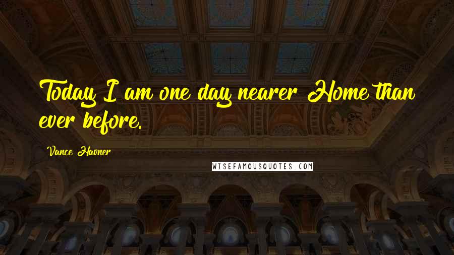 Vance Havner Quotes: Today I am one day nearer Home than ever before.