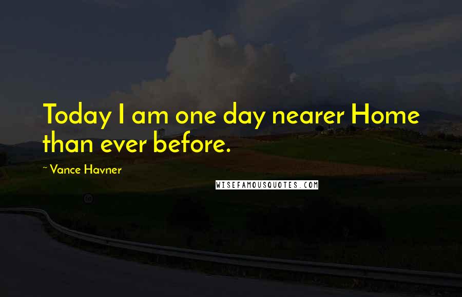 Vance Havner Quotes: Today I am one day nearer Home than ever before.