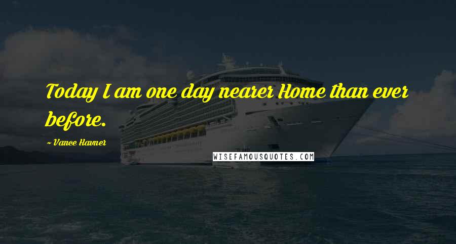 Vance Havner Quotes: Today I am one day nearer Home than ever before.