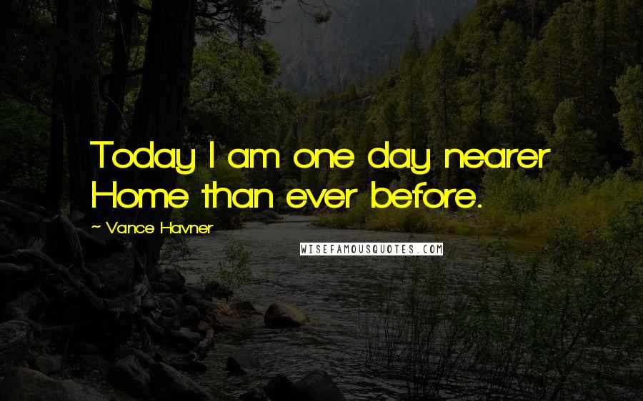 Vance Havner Quotes: Today I am one day nearer Home than ever before.