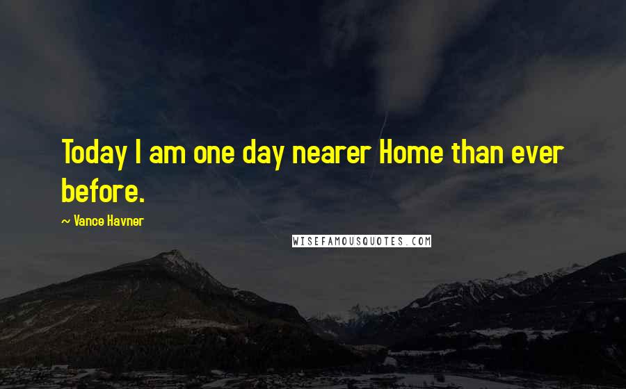 Vance Havner Quotes: Today I am one day nearer Home than ever before.