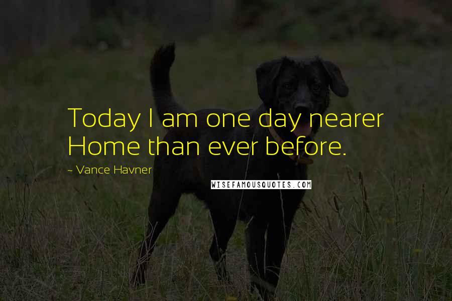 Vance Havner Quotes: Today I am one day nearer Home than ever before.