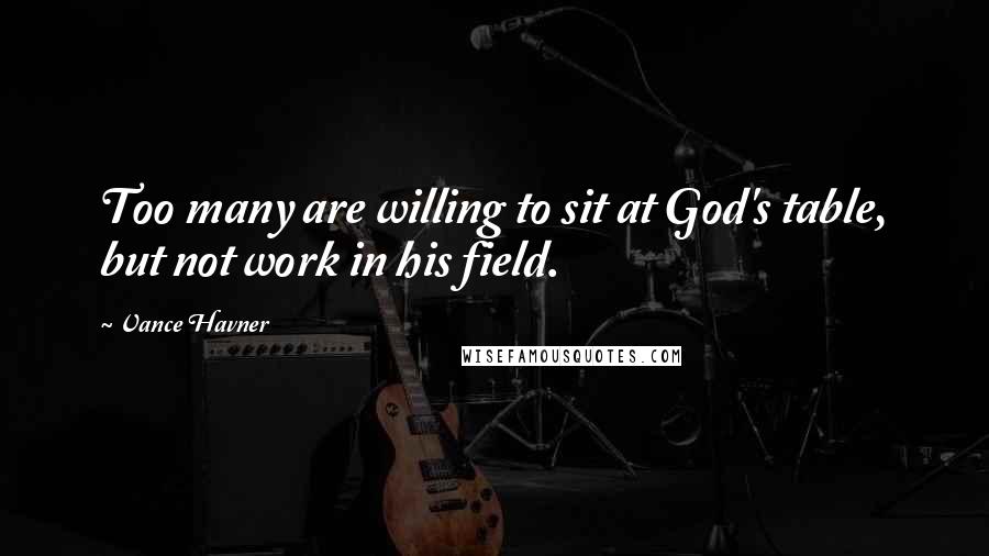 Vance Havner Quotes: Too many are willing to sit at God's table, but not work in his field.