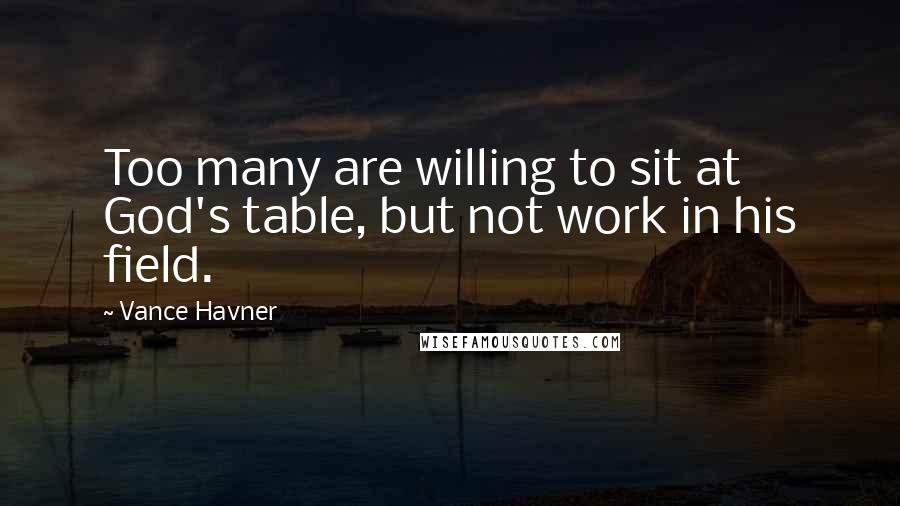 Vance Havner Quotes: Too many are willing to sit at God's table, but not work in his field.
