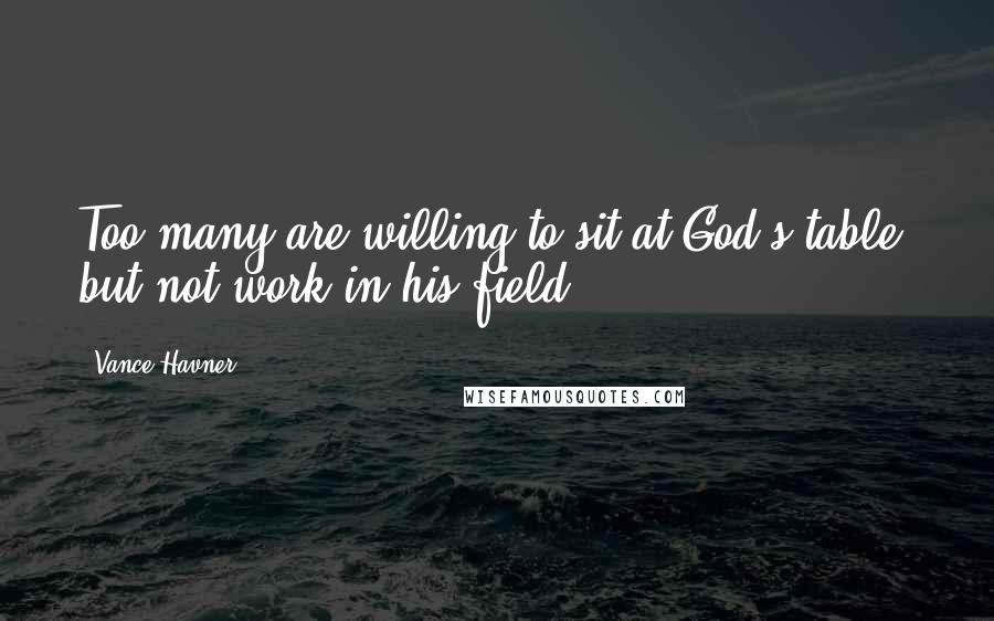Vance Havner Quotes: Too many are willing to sit at God's table, but not work in his field.
