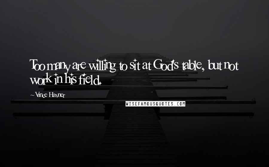 Vance Havner Quotes: Too many are willing to sit at God's table, but not work in his field.