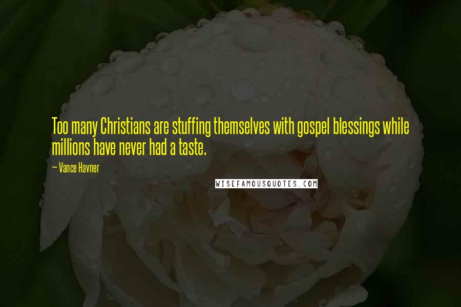 Vance Havner Quotes: Too many Christians are stuffing themselves with gospel blessings while millions have never had a taste.