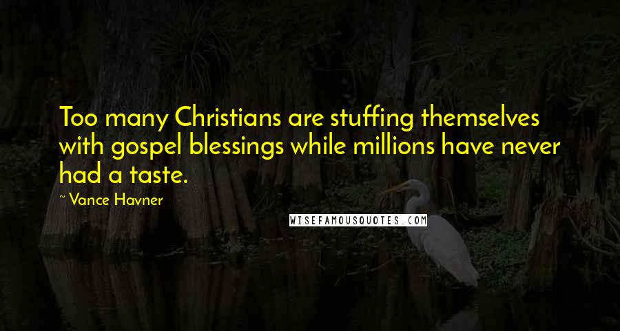 Vance Havner Quotes: Too many Christians are stuffing themselves with gospel blessings while millions have never had a taste.