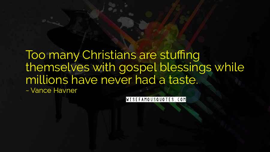 Vance Havner Quotes: Too many Christians are stuffing themselves with gospel blessings while millions have never had a taste.