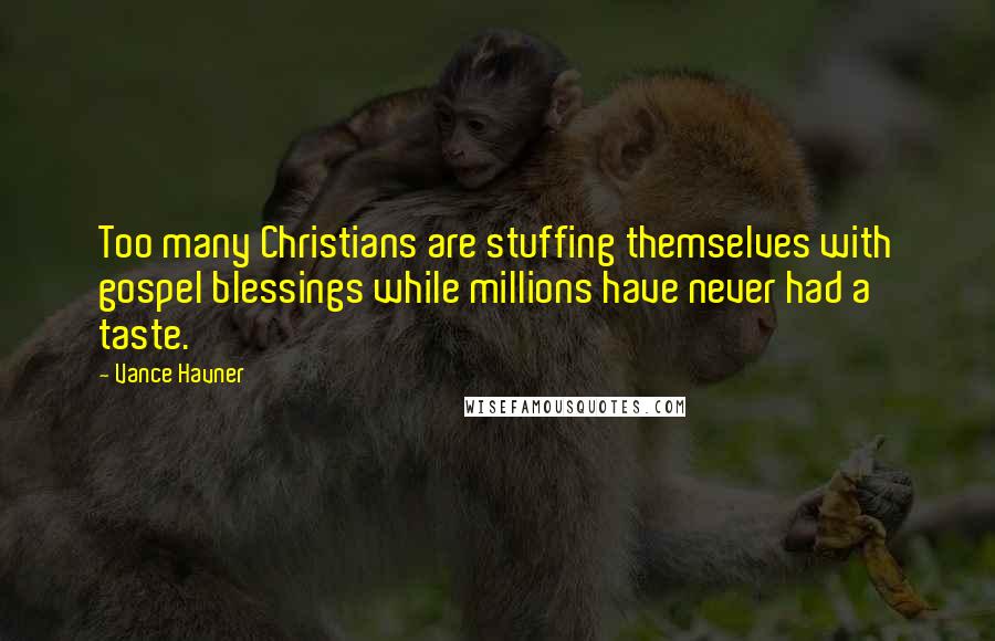 Vance Havner Quotes: Too many Christians are stuffing themselves with gospel blessings while millions have never had a taste.