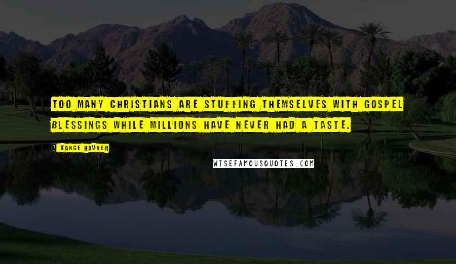 Vance Havner Quotes: Too many Christians are stuffing themselves with gospel blessings while millions have never had a taste.