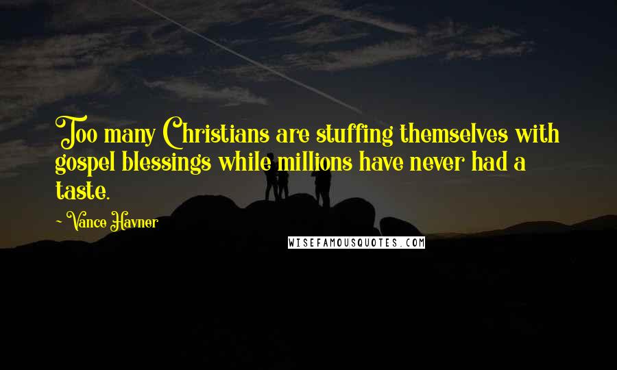 Vance Havner Quotes: Too many Christians are stuffing themselves with gospel blessings while millions have never had a taste.