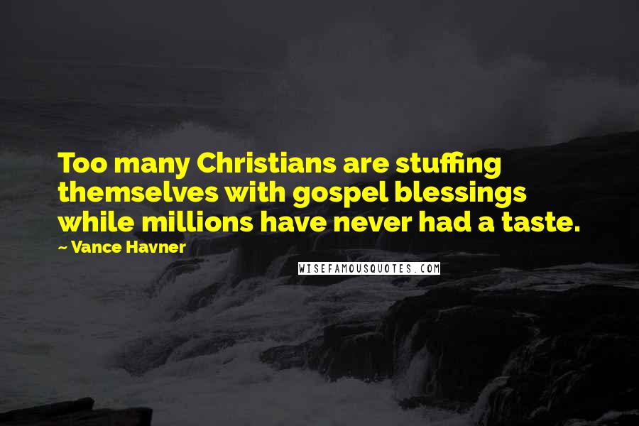 Vance Havner Quotes: Too many Christians are stuffing themselves with gospel blessings while millions have never had a taste.