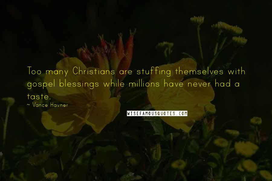 Vance Havner Quotes: Too many Christians are stuffing themselves with gospel blessings while millions have never had a taste.