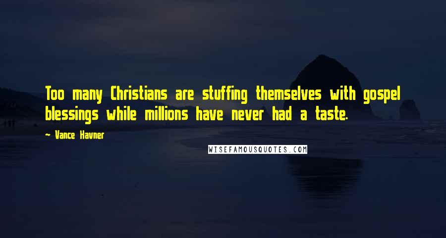 Vance Havner Quotes: Too many Christians are stuffing themselves with gospel blessings while millions have never had a taste.