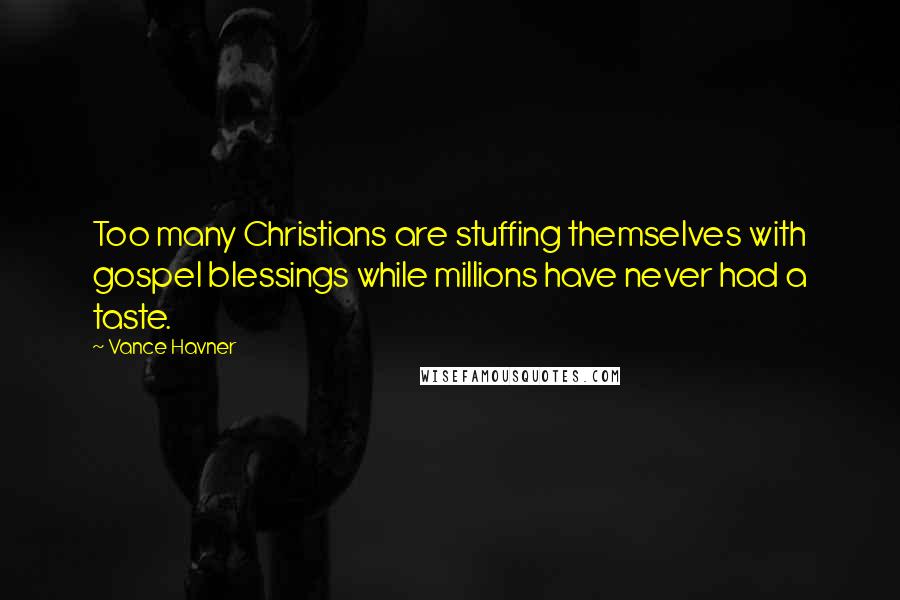 Vance Havner Quotes: Too many Christians are stuffing themselves with gospel blessings while millions have never had a taste.