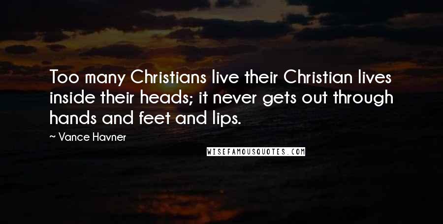 Vance Havner Quotes: Too many Christians live their Christian lives inside their heads; it never gets out through hands and feet and lips.